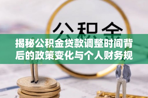 建德揭秘公积金贷款调整时间背后的政策变化与个人财务规划