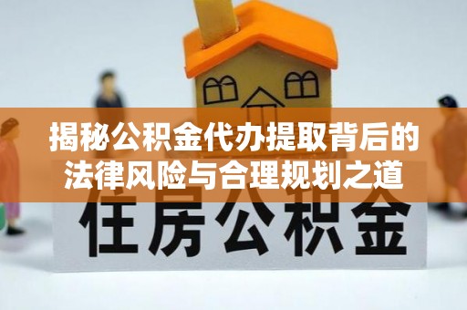 建德揭秘公积金代办提取背后的法律风险与合理规划之道