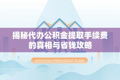 建德揭秘代办公积金提取手续费的真相与省钱攻略