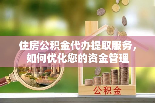 建德住房公积金代办提取服务，如何优化您的资金管理