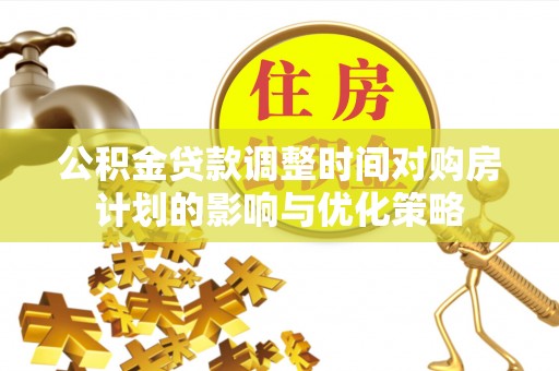 建德公积金贷款调整时间对购房计划的影响与优化策略