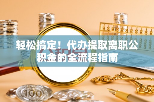 建德轻松搞定！代办提取离职公积金的全流程指南