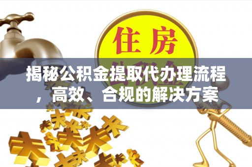 建德揭秘公积金提取代办理流程，高效、合规的解决方案