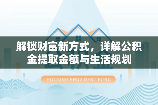 建德解锁财富新方式，详解公积金提取金额与生活规划