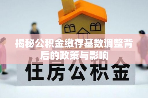 建德揭秘公积金缴存基数调整背后的政策与影响
