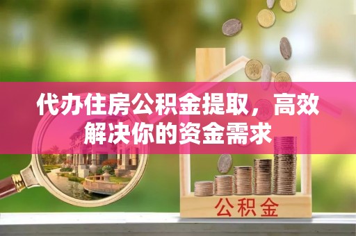 建德代办住房公积金提取，高效解决你的资金需求