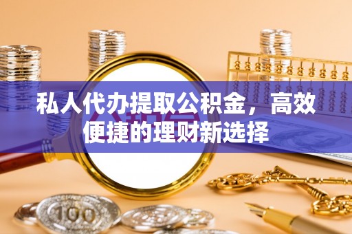 建德私人代办提取公积金，高效便捷的理财新选择