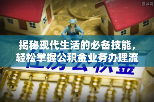 建德揭秘现代生活的必备技能，轻松掌握公积金业务办理流程