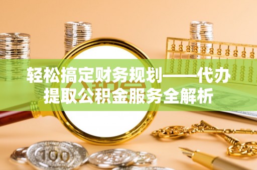 建德轻松搞定财务规划——代办提取公积金服务全解析