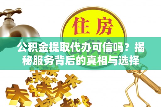 建德公积金提取代办可信吗？揭秘服务背后的真相与选择