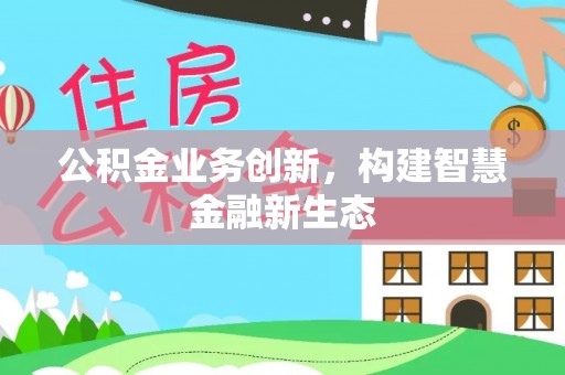 建德公积金业务创新，构建智慧金融新生态