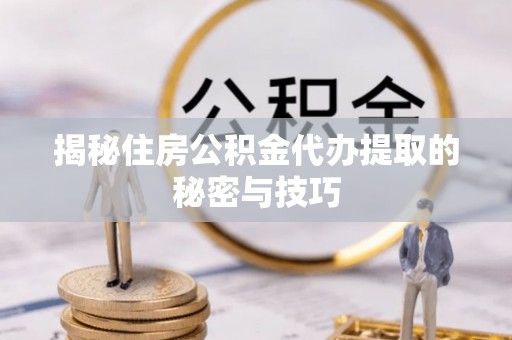 建德揭秘住房公积金代办提取的秘密与技巧