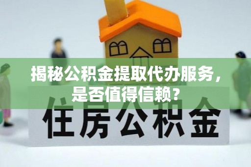 建德揭秘公积金提取代办服务，是否值得信赖？