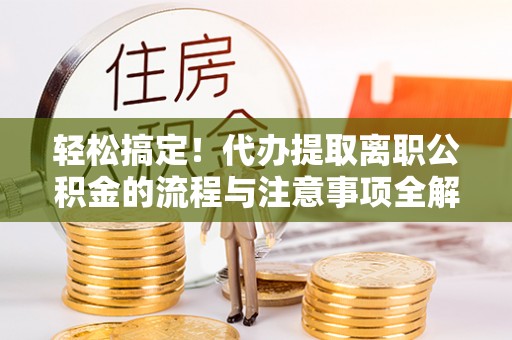 建德轻松搞定！代办提取离职公积金的流程与注意事项全解析