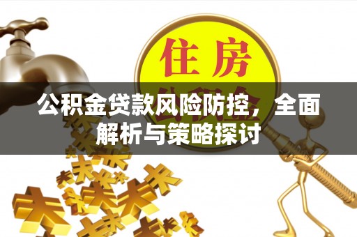 建德公积金贷款风险防控，全面解析与策略探讨