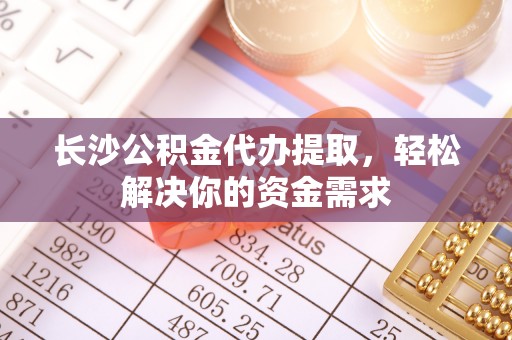 建德长沙公积金代办提取，轻松解决你的资金需求