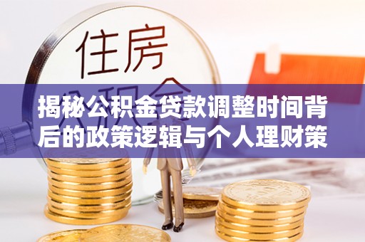 建德揭秘公积金贷款调整时间背后的政策逻辑与个人理财策略