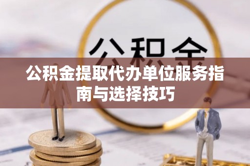 建德公积金提取代办单位服务指南与选择技巧