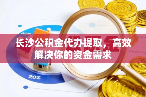 建德长沙公积金代办提取，高效解决你的资金需求