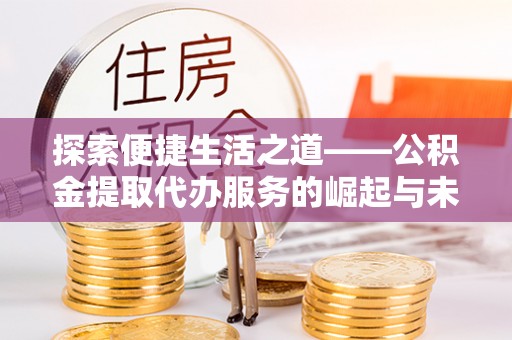 建德探索便捷生活之道——公积金提取代办服务的崛起与未来