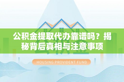建德公积金提取代办靠谱吗？揭秘背后真相与注意事项