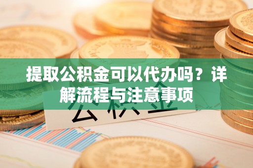建德提取公积金可以代办吗？详解流程与注意事项