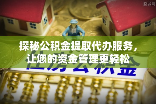 建德探秘公积金提取代办服务，让您的资金管理更轻松