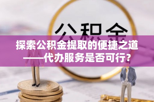 建德探索公积金提取的便捷之道——代办服务是否可行？