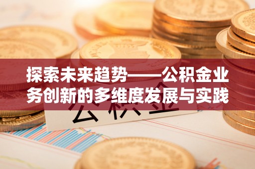 建德探索未来趋势——公积金业务创新的多维度发展与实践