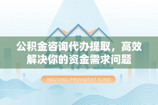 建德公积金咨询代办提取，高效解决你的资金需求问题