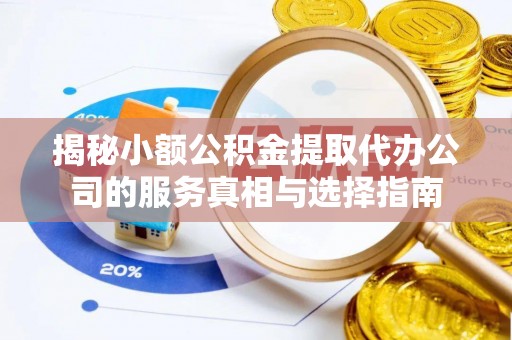 建德揭秘小额公积金提取代办公司的服务真相与选择指南