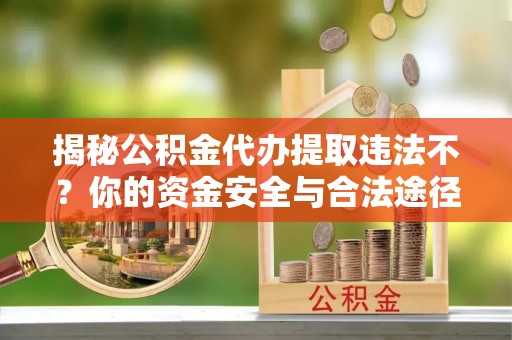 建德揭秘公积金代办提取违法不？你的资金安全与合法途径解析