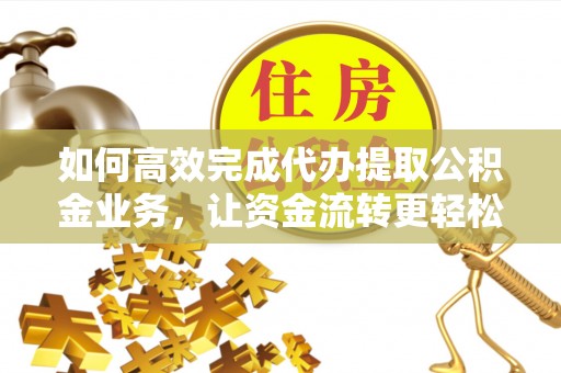 建德如何高效完成代办提取公积金业务，让资金流转更轻松