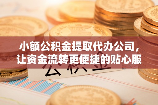 建德小额公积金提取代办公司，让资金流转更便捷的贴心服务