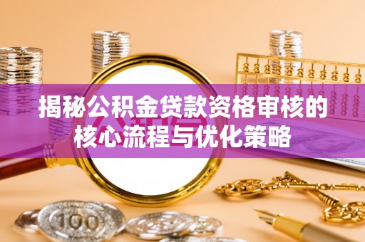 建德揭秘公积金贷款资格审核的核心流程与优化策略