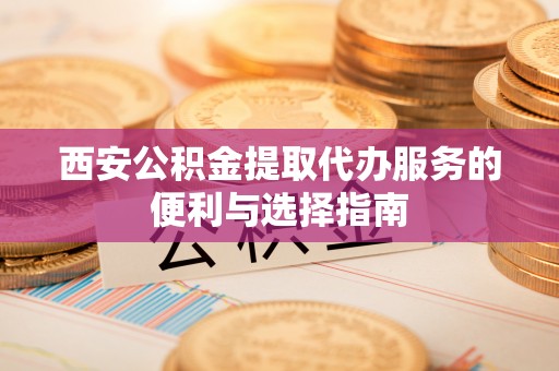 建德西安公积金提取代办服务的便利与选择指南