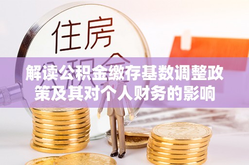 建德解读公积金缴存基数调整政策及其对个人财务的影响