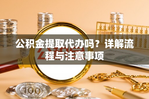 建德公积金提取代办吗？详解流程与注意事项