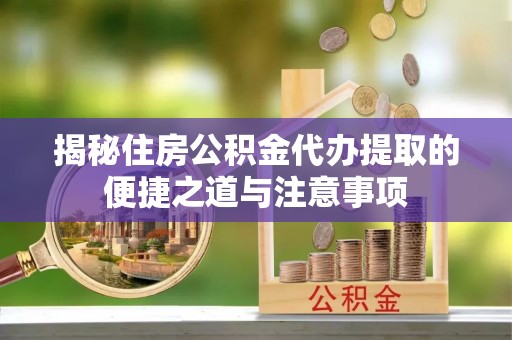 建德揭秘住房公积金代办提取的便捷之道与注意事项