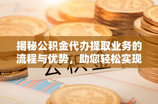 建德揭秘公积金代办提取业务的流程与优势，助您轻松实现资金利用最大化
