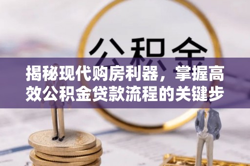 建德揭秘现代购房利器，掌握高效公积金贷款流程的关键步骤