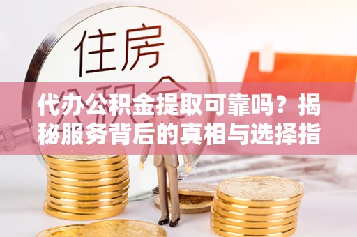 建德代办公积金提取可靠吗？揭秘服务背后的真相与选择指南