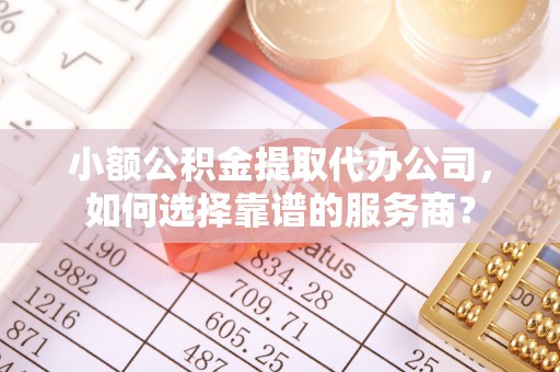 建德小额公积金提取代办公司，如何选择靠谱的服务商？