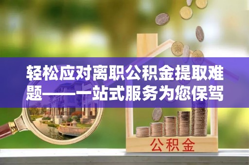 建德轻松应对离职公积金提取难题——一站式服务为您保驾护航