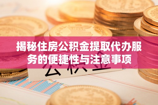 建德揭秘住房公积金提取代办服务的便捷性与注意事项