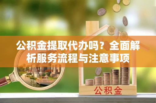 建德公积金提取代办吗？全面解析服务流程与注意事项