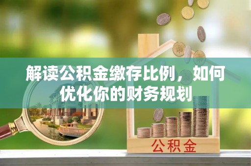 建德解读公积金缴存比例，如何优化你的财务规划
