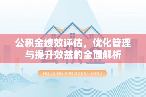 建德公积金绩效评估，优化管理与提升效益的全面解析