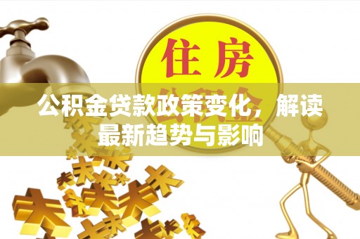 建德公积金贷款政策变化，解读最新趋势与影响