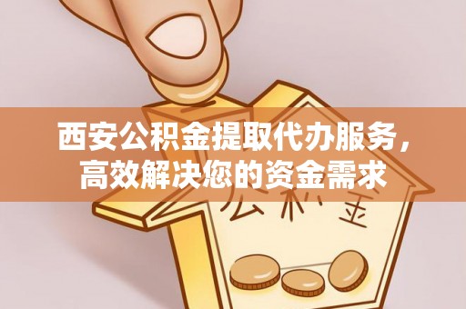 建德西安公积金提取代办服务，高效解决您的资金需求